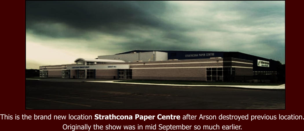 This is the brand new location Strathcona Paper Centre after Arson destroyed previous location. Originally the show was in mid September so much earlier.