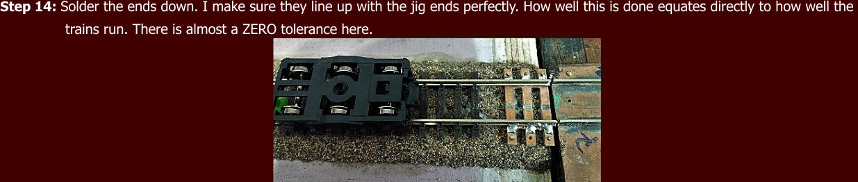 Step 14: Solder the ends down. I make sure they line up with the jig ends perfectly. How well this is done equates directly to how well the                 trains run. There is almost a ZERO tolerance here.