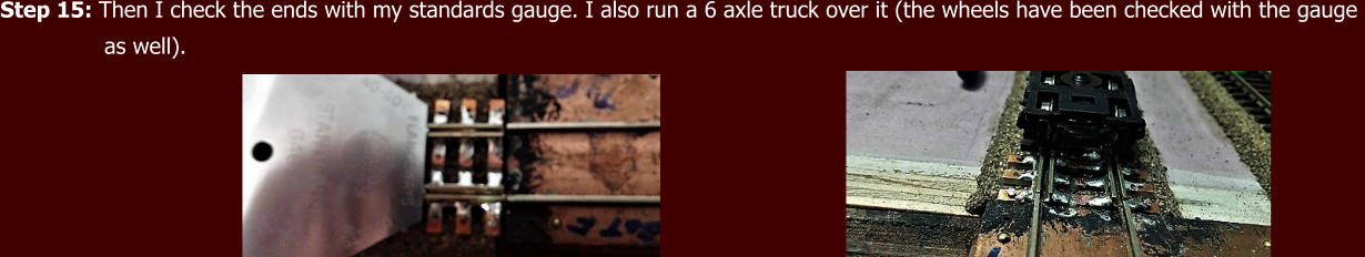 Step 15: Then I check the ends with my standards gauge. I also run a 6 axle truck over it (the wheels have been checked with the gauge                 as well).